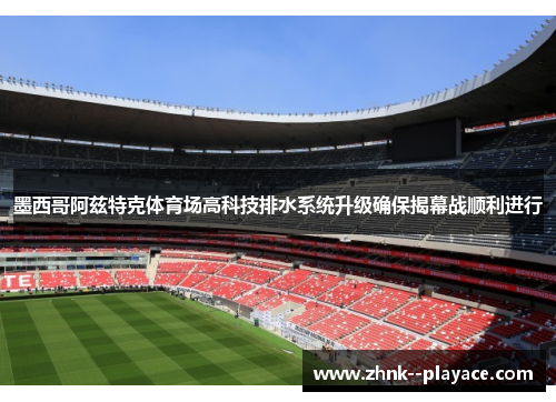 墨西哥阿兹特克体育场高科技排水系统升级确保揭幕战顺利进行
