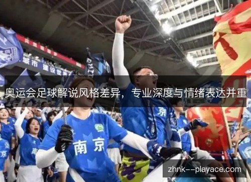 奥运会足球解说风格差异，专业深度与情绪表达并重